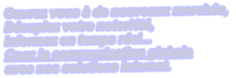 Ouvrez vous à de nouveaux marchés,  Décuplez votre notoriété, Informez en temps réel...  Osez la communication globale  avec nos solutions internet.